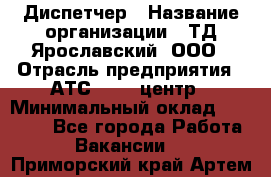 Диспетчер › Название организации ­ ТД Ярославский, ООО › Отрасль предприятия ­ АТС, call-центр › Минимальный оклад ­ 22 000 - Все города Работа » Вакансии   . Приморский край,Артем г.